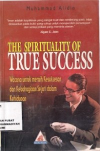 The Spirituality Of True Success : wacana untuk meraih kesuksesan dan kebahagiaan sejati dalam kehidupan