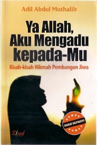 Ya Allah, Aku Mengadu Kepada-Mu : kisah-kisah hikmah pembangun jiwa