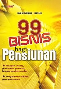 99 bisnis bagi pensiunan : prospek bisnis, persiapan, promosi, hingga analisis usaha, pengalaman sukses para pensiunan