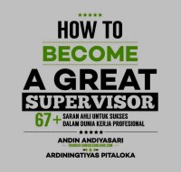 How to become a great supervisor : 67+ saran ahli untuk sukses dalam dunia kerja profesional