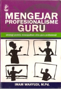 Mengejar Profesionalisme Guru : strategi praktis mewujudkan citra guru profesional